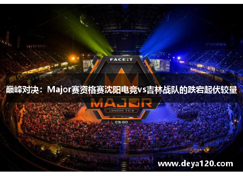 巅峰对决：Major赛资格赛沈阳电竞vs吉林战队的跌宕起伏较量