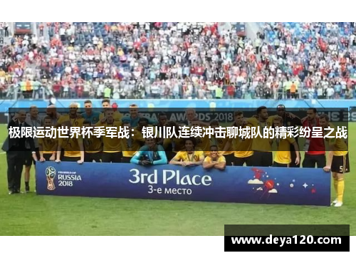 极限运动世界杯季军战：银川队连续冲击聊城队的精彩纷呈之战